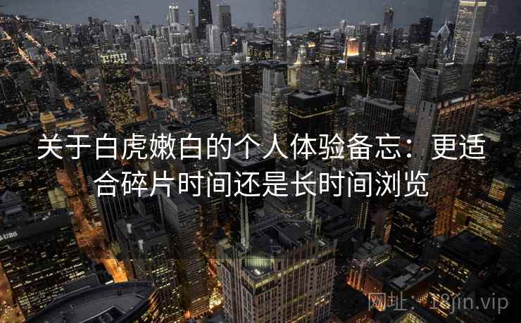 关于白虎嫩白的个人体验备忘:更适合碎片时间还是长时间浏览 关于白虎嫩白的个人体验备忘:更适合碎片时间还是长时间浏览