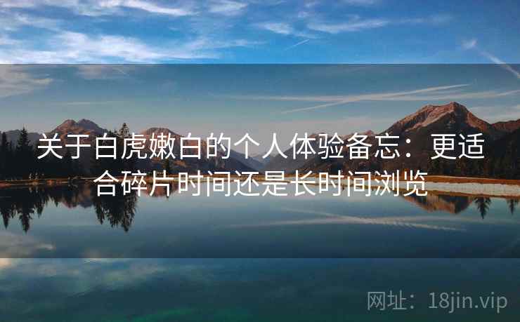 关于白虎嫩白的个人体验备忘:更适合碎片时间还是长时间浏览 关于白虎嫩白的个人体验备忘:更适合碎片时间还是长时间浏览