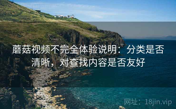 蘑菇视频不完全体验说明：分类是否清晰，对查找内容是否友好