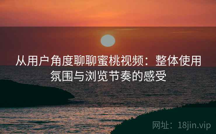 从用户角度聊聊蜜桃视频:整体使用氛围与浏览节奏的感受 从用户角度聊聊蜜桃视频:整体使用氛围与浏览节奏的感受
