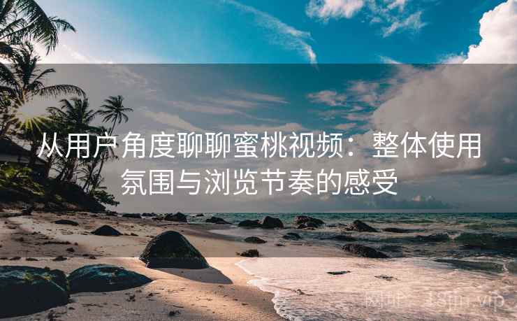 从用户角度聊聊蜜桃视频:整体使用氛围与浏览节奏的感受 从用户角度聊聊蜜桃视频:整体使用氛围与浏览节奏的感受