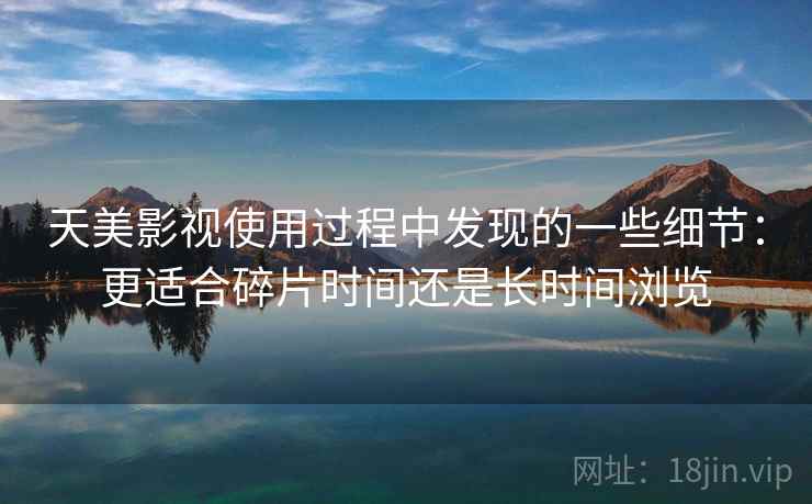 天美影视使用过程中发现的一些细节:更适合碎片时间还是长时间浏览 天美影视使用过程中发现的一些细节:更适合碎片时间还是长时间浏览