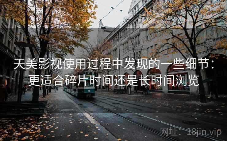 天美影视使用过程中发现的一些细节:更适合碎片时间还是长时间浏览 天美影视使用过程中发现的一些细节:更适合碎片时间还是长时间浏览