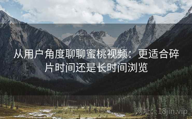 从用户角度聊聊蜜桃视频:更适合碎片时间还是长时间浏览 从用户角度聊聊蜜桃视频:更适合碎片时间还是长时间浏览