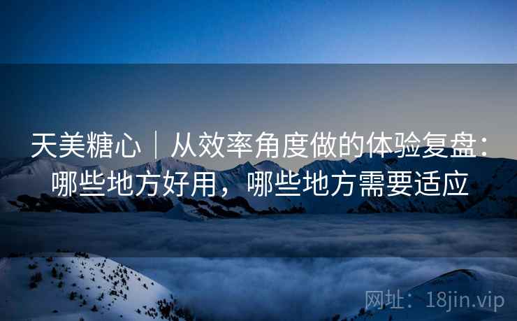 天美糖心|从效率角度做的体验复盘:哪些地方好用,哪些地方需要适应 天美糖心|从效率角度做的体验复盘:哪些地方好用,哪些地方需要适应