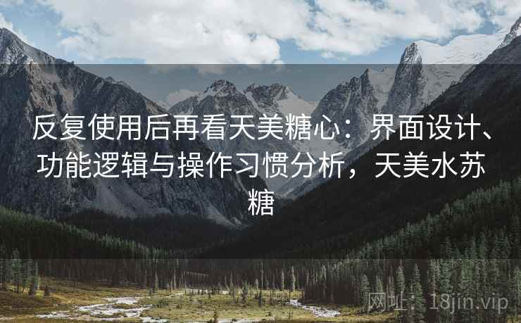 反复使用后再看天美糖心:界面设计、功能逻辑与操作习惯分析,天美水苏糖 反复使用后再看天美糖心:界面设计、功能逻辑与操作习惯分析,天美水苏糖