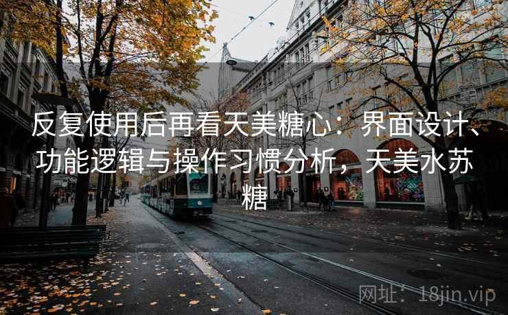 反复使用后再看天美糖心:界面设计、功能逻辑与操作习惯分析,天美水苏糖 反复使用后再看天美糖心:界面设计、功能逻辑与操作习惯分析,天美水苏糖