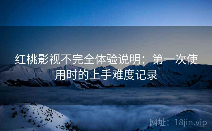 红桃影视不完全体验说明：第一次使用时的上手难度记录