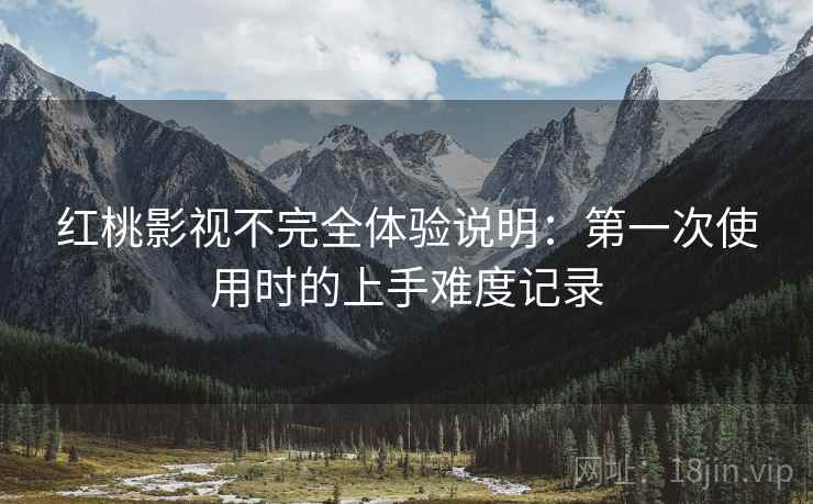 红桃影视不完全体验说明：第一次使用时的上手难度记录