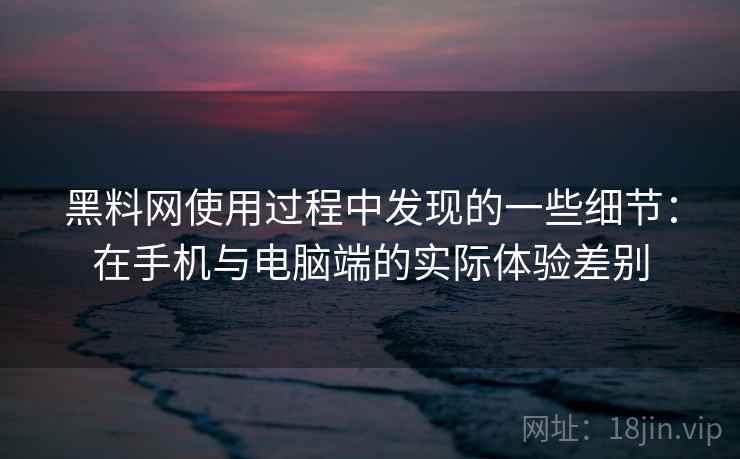 黑料网使用过程中发现的一些细节：在手机与电脑端的实际体验差别