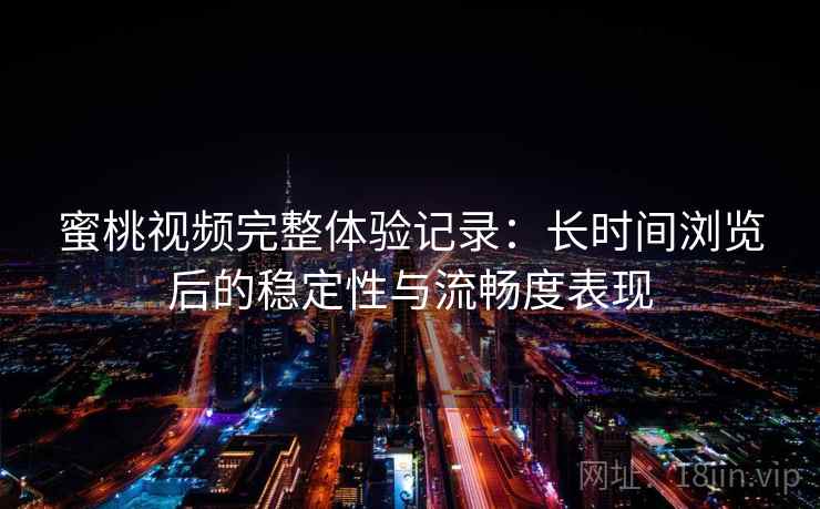 蜜桃视频完整体验记录:长时间浏览后的稳定性与流畅度表现 蜜桃视频完整体验记录:长时间浏览后的稳定性与流畅度表现