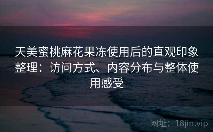 天美蜜桃麻花果冻使用后的直观印象整理：访问方式、内容分布与整体使用感受