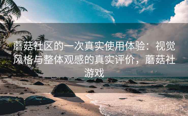 蘑菇社区的一次真实使用体验：视觉风格与整体观感的真实评价，蘑菇社游戏