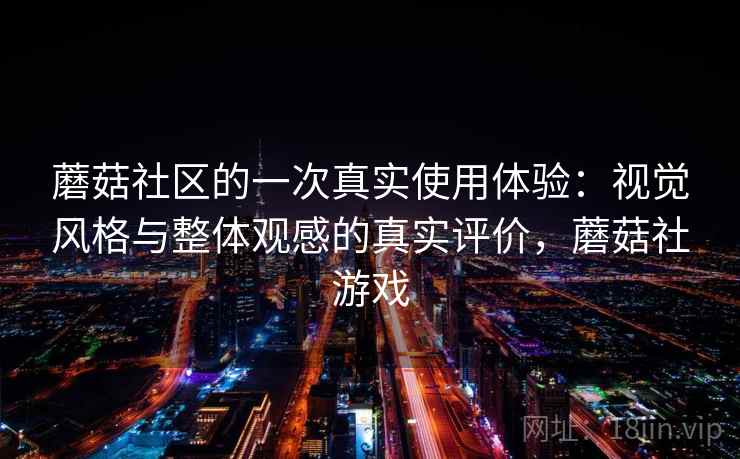 蘑菇社区的一次真实使用体验：视觉风格与整体观感的真实评价，蘑菇社游戏