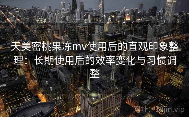 天美密桃果冻mv使用后的直观印象整理:长期使用后的效率变化与习惯调整 天美密桃果冻mv使用后的直观印象整理:长期使用后的效率变化与习惯调整