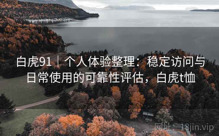 白虎91|个人体验整理:稳定访问与日常使用的可靠性评估,白虎t恤 白虎91|个人体验整理:稳定访问与日常使用的可靠性评估,白虎t恤