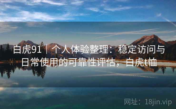 白虎91|个人体验整理:稳定访问与日常使用的可靠性评估,白虎t恤 白虎91|个人体验整理:稳定访问与日常使用的可靠性评估,白虎t恤