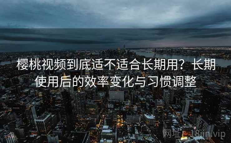 樱桃视频到底适不适合长期用？长期使用后的效率变化与习惯调整