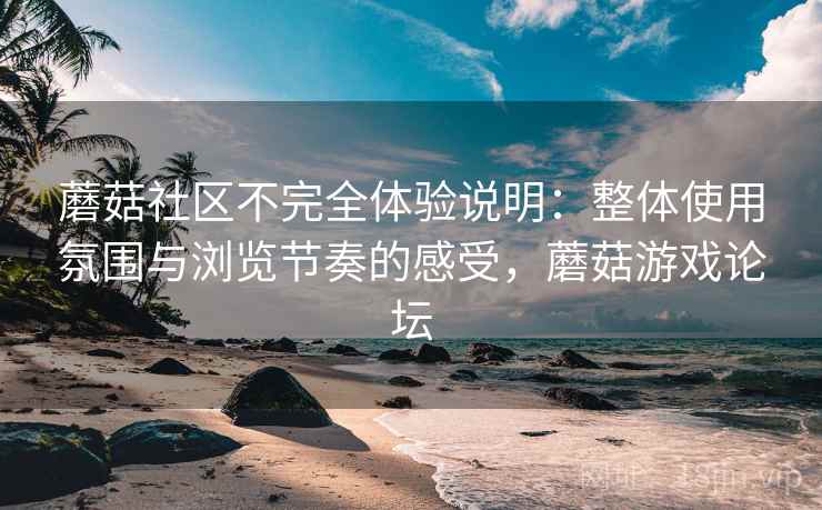 蘑菇社区不完全体验说明:整体使用氛围与浏览节奏的感受,蘑菇游戏论坛 蘑菇社区不完全体验说明:整体使用氛围与浏览节奏的感受,蘑菇游戏论坛