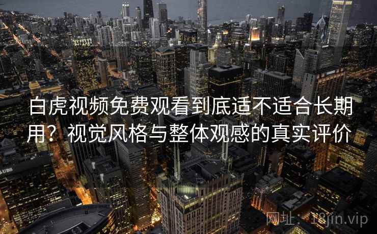 白虎视频免费观看到底适不适合长期用?视觉风格与整体观感的真实评价 白虎视频免费观看到底适不适合长期用?视觉风格与整体观感的真实评价