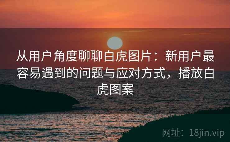 从用户角度聊聊白虎图片:新用户最容易遇到的问题与应对方式,播放白虎图案 从用户角度聊聊白虎图片:新用户最容易遇到的问题与应对方式,播放白虎图案