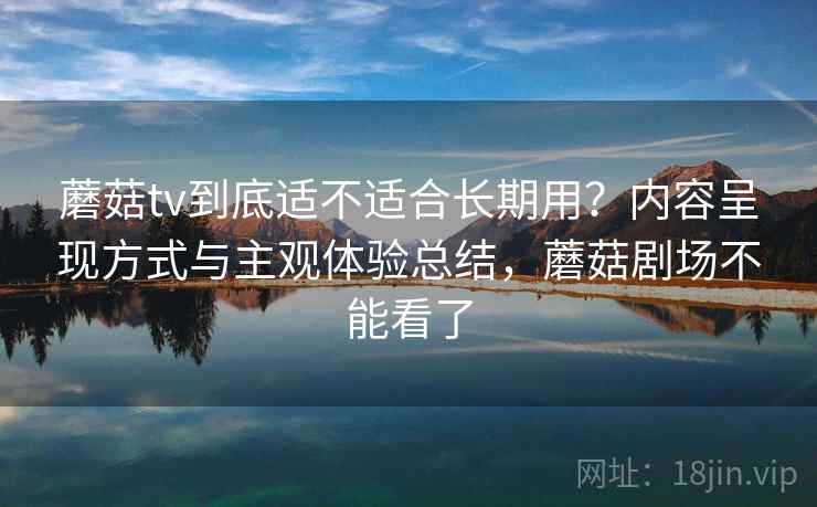 蘑菇tv到底适不适合长期用?内容呈现方式与主观体验总结,蘑菇剧场不能看了 蘑菇tv到底适不适合长期用?内容呈现方式与主观体验总结,蘑菇剧场不能看了