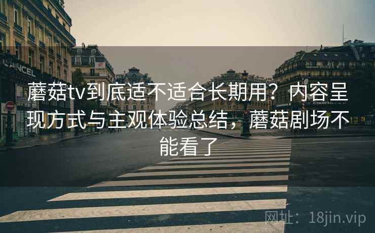 蘑菇tv到底适不适合长期用?内容呈现方式与主观体验总结,蘑菇剧场不能看了 蘑菇tv到底适不适合长期用?内容呈现方式与主观体验总结,蘑菇剧场不能看了