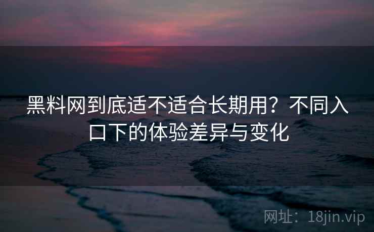 黑料网到底适不适合长期用?不同入口下的体验差异与变化 黑料网到底适不适合长期用?不同入口下的体验差异与变化