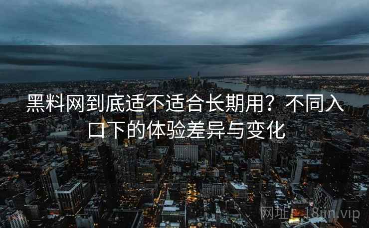 黑料网到底适不适合长期用?不同入口下的体验差异与变化 黑料网到底适不适合长期用?不同入口下的体验差异与变化