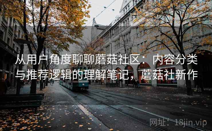 从用户角度聊聊蘑菇社区:内容分类与推荐逻辑的理解笔记,蘑菇社新作 从用户角度聊聊蘑菇社区:内容分类与推荐逻辑的理解笔记,蘑菇社新作