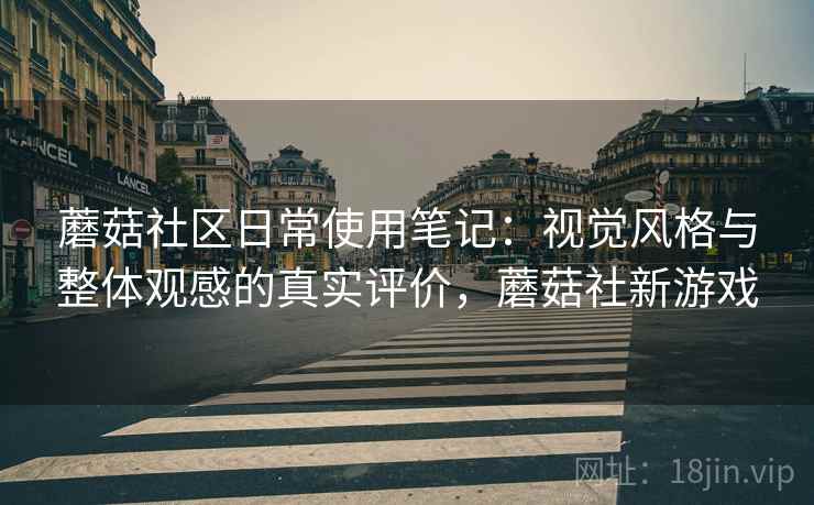 蘑菇社区日常使用笔记:视觉风格与整体观感的真实评价,蘑菇社新游戏 蘑菇社区日常使用笔记:视觉风格与整体观感的真实评价,蘑菇社新游戏