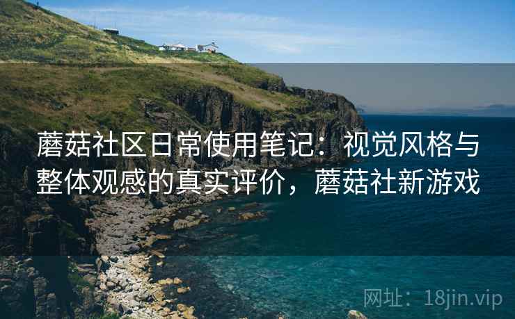 蘑菇社区日常使用笔记:视觉风格与整体观感的真实评价,蘑菇社新游戏 蘑菇社区日常使用笔记:视觉风格与整体观感的真实评价,蘑菇社新游戏