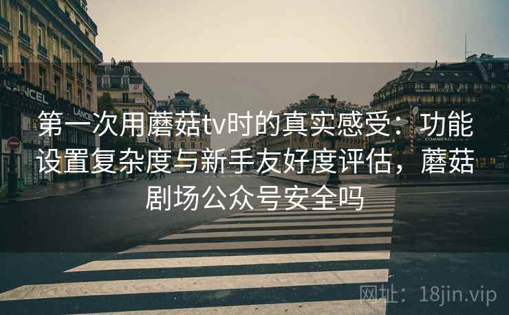 第一次用蘑菇tv时的真实感受:功能设置复杂度与新手友好度评估,蘑菇剧场公众号安全吗 第一次用蘑菇tv时的真实感受:功能设置复杂度与新手友好度评估,蘑菇剧场公众号安全吗