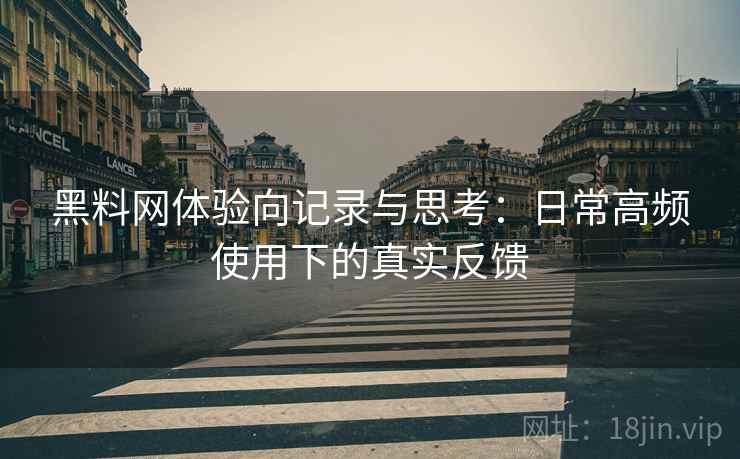 黑料网体验向记录与思考:日常高频使用下的真实反馈 黑料网体验向记录与思考:日常高频使用下的真实反馈