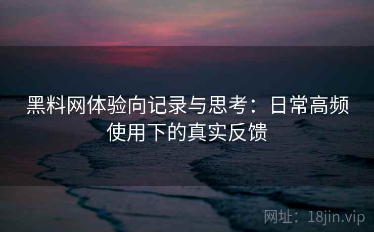 黑料网体验向记录与思考:日常高频使用下的真实反馈 黑料网体验向记录与思考:日常高频使用下的真实反馈