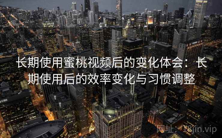 长期使用蜜桃视频后的变化体会:长期使用后的效率变化与习惯调整 长期使用蜜桃视频后的变化体会:长期使用后的效率变化与习惯调整