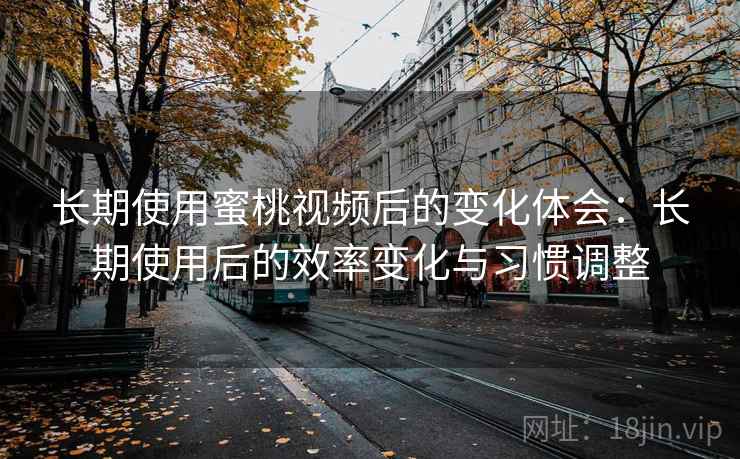 长期使用蜜桃视频后的变化体会:长期使用后的效率变化与习惯调整 长期使用蜜桃视频后的变化体会:长期使用后的效率变化与习惯调整