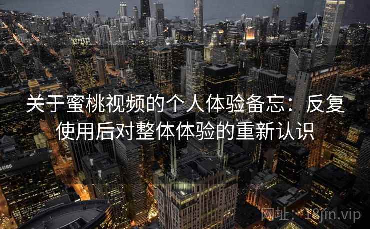 关于蜜桃视频的个人体验备忘：反复使用后对整体体验的重新认识
