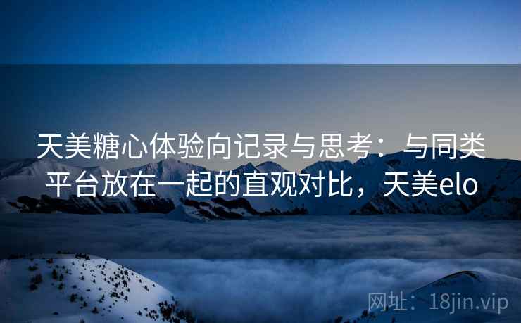 天美糖心体验向记录与思考:与同类平台放在一起的直观对比,天美elo 天美糖心体验向记录与思考:与同类平台放在一起的直观对比,天美elo