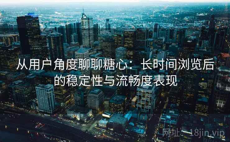 从用户角度聊聊糖心:长时间浏览后的稳定性与流畅度表现 从用户角度聊聊糖心:长时间浏览后的稳定性与流畅度表现