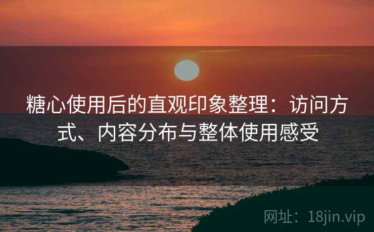 糖心使用后的直观印象整理:访问方式、内容分布与整体使用感受 糖心使用后的直观印象整理:访问方式、内容分布与整体使用感受