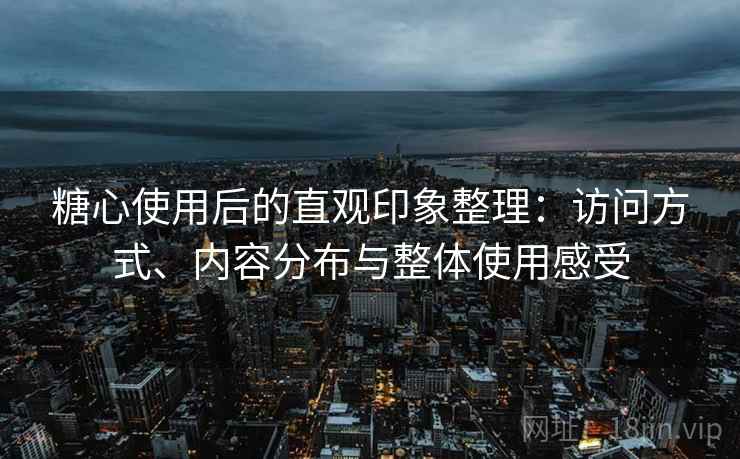 糖心使用后的直观印象整理:访问方式、内容分布与整体使用感受 糖心使用后的直观印象整理:访问方式、内容分布与整体使用感受
