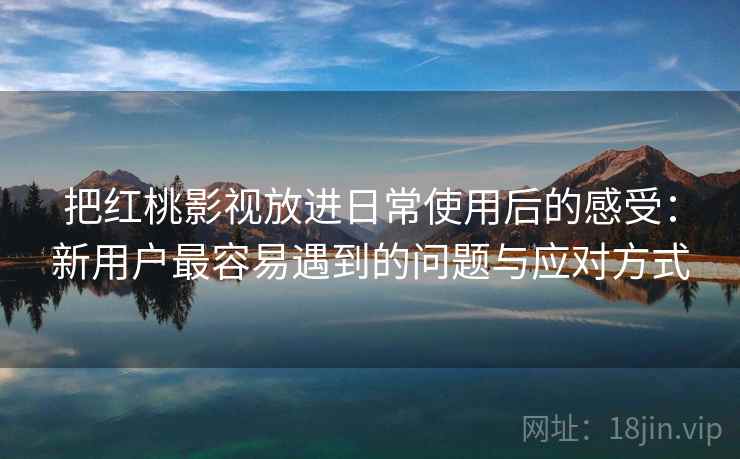 把红桃影视放进日常使用后的感受:新用户最容易遇到的问题与应对方式 把红桃影视放进日常使用后的感受:新用户最容易遇到的问题与应对方式