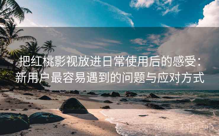 把红桃影视放进日常使用后的感受:新用户最容易遇到的问题与应对方式 把红桃影视放进日常使用后的感受:新用户最容易遇到的问题与应对方式