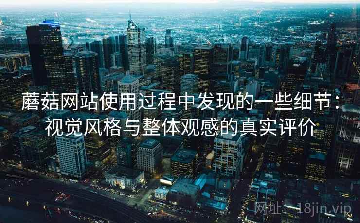 蘑菇网站使用过程中发现的一些细节：视觉风格与整体观感的真实评价