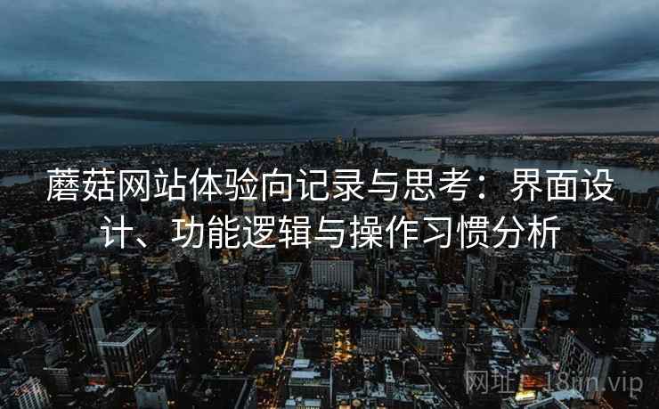 蘑菇网站体验向记录与思考:界面设计、功能逻辑与操作习惯分析 蘑菇网站体验向记录与思考:界面设计、功能逻辑与操作习惯分析