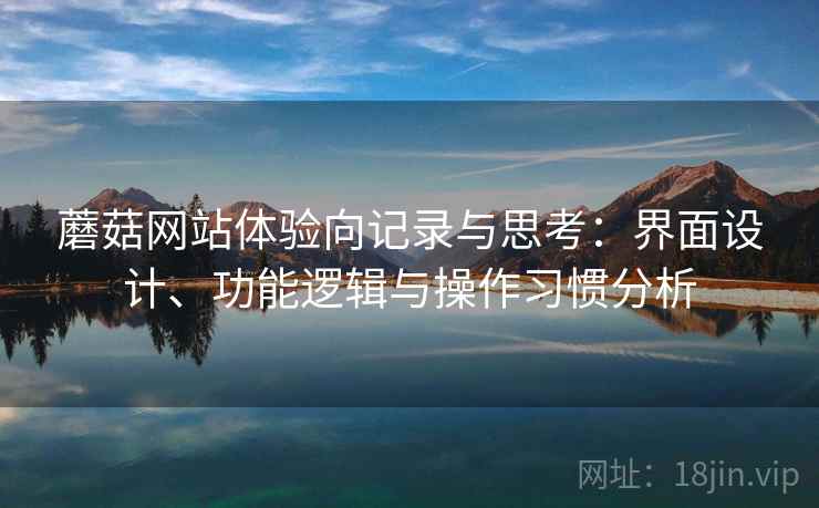蘑菇网站体验向记录与思考:界面设计、功能逻辑与操作习惯分析 蘑菇网站体验向记录与思考:界面设计、功能逻辑与操作习惯分析