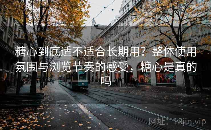 糖心到底适不适合长期用?整体使用氛围与浏览节奏的感受,糖心是真的吗 糖心到底适不适合长期用?整体使用氛围与浏览节奏的感受,糖心是真的吗