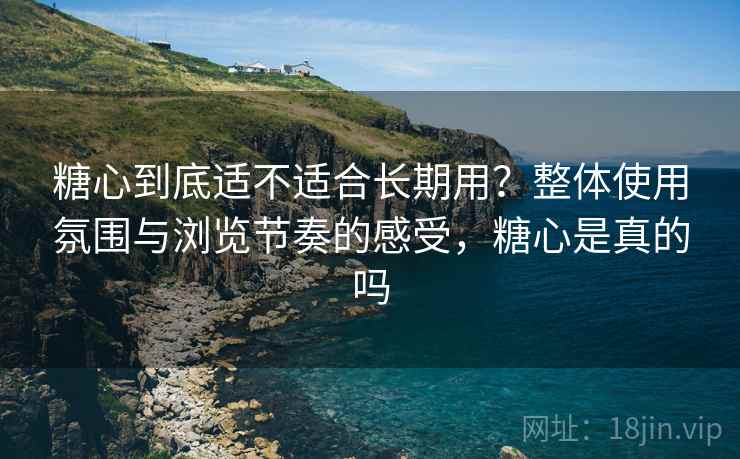 糖心到底适不适合长期用?整体使用氛围与浏览节奏的感受,糖心是真的吗 糖心到底适不适合长期用?整体使用氛围与浏览节奏的感受,糖心是真的吗