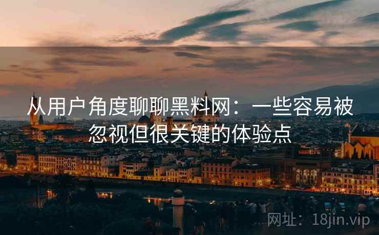 从用户角度聊聊黑料网:一些容易被忽视但很关键的体验点 从用户角度聊聊黑料网:一些容易被忽视但很关键的体验点
